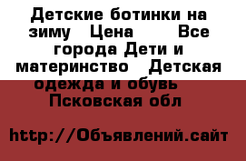 Детские ботинки на зиму › Цена ­ 4 - Все города Дети и материнство » Детская одежда и обувь   . Псковская обл.